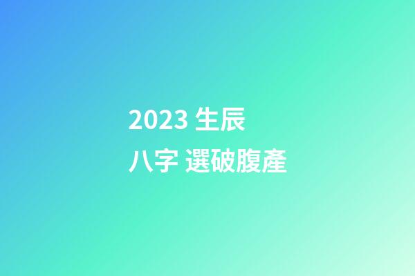 2023 生辰八字 選破腹產
